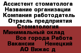 Ассистент стоматолога › Название организации ­ Компания-работодатель › Отрасль предприятия ­ Стоматология › Минимальный оклад ­ 15 000 - Все города Работа » Вакансии   . Ненецкий АО,Вижас д.